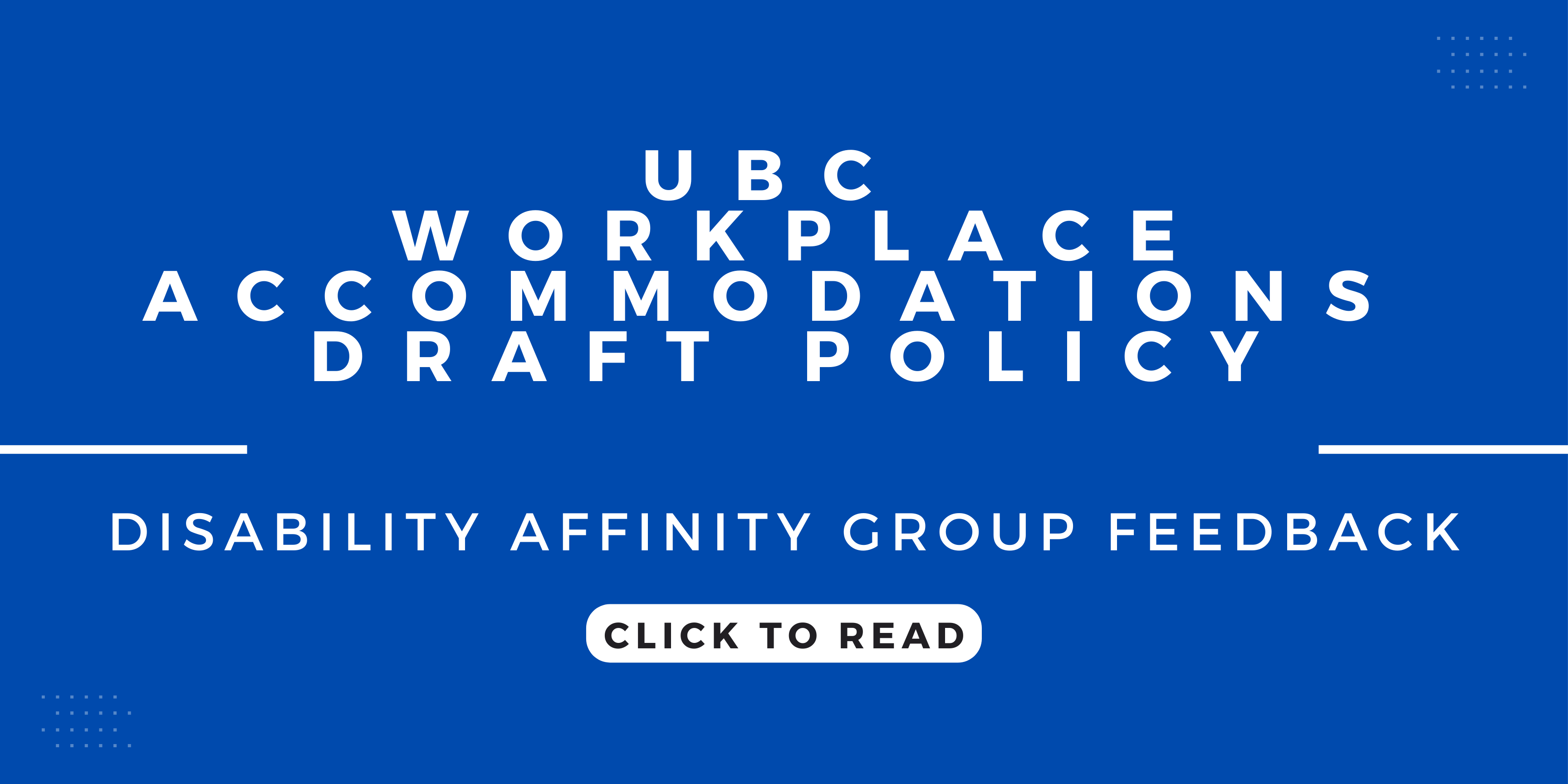 white text on a blue background: "UBC Workplace Accommodations Draft Policy; Disability Affinity Group Feedback. Click To Read"